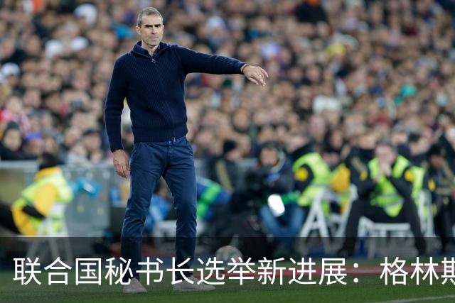联合国秘书长选举新进展：格林斯潘候选人领跑优势明显？