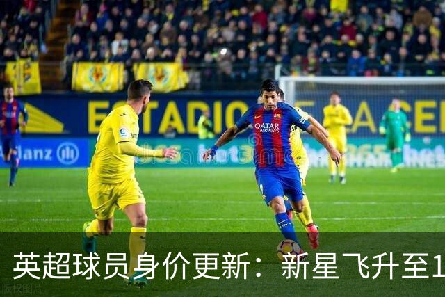 英超球员身价更新：新星飞升至1.2亿，维尔茨大跌至8500万